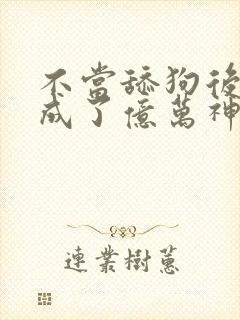 不当舔狗后,我成了亿万神豪免费观看漫画