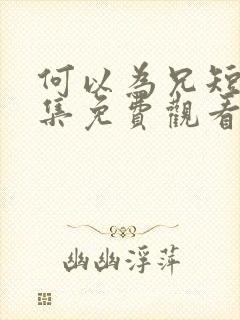 何以为兄短剧全集免费观看