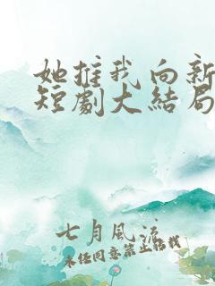 她推我向新而生短剧大结局