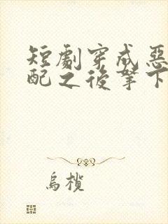 短剧穿成恶毒女配之后拿下男主