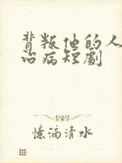 背叛他的人求他治病短剧