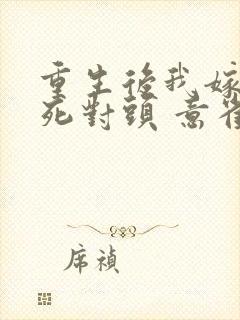 重生后我嫁给了死对头 意雀