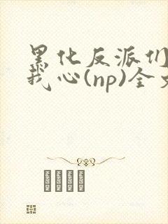 黑化反派们能读我心(np)全文阅读