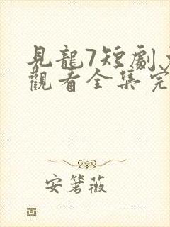 见龙7短剧免费观看全集完整版