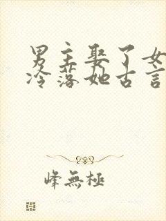 男主娶了女主却冷落她古言