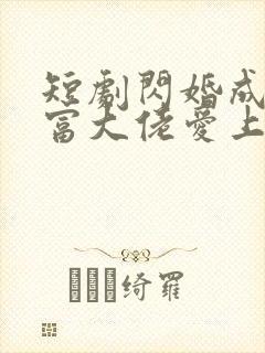 短剧闪婚成宠首富大佬爱上我