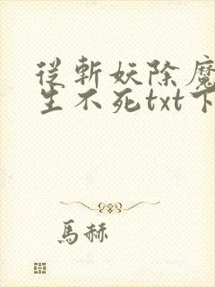 从斩妖除魔到长生不死txt下载