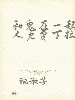 和鬼在一起的男人免费下拉式漫画