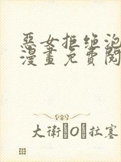 恶女拒绝泡男主漫画免费阅读包漫画