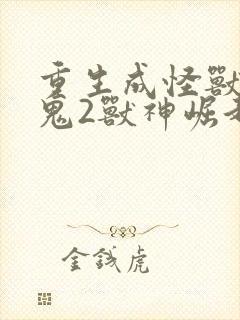 重生成怪兽什么鬼2兽神崛起