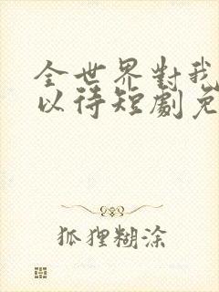 全世界对我温柔以待短剧免费观看