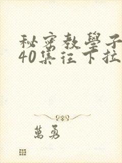 秘密教学子豪第40集往下拉式