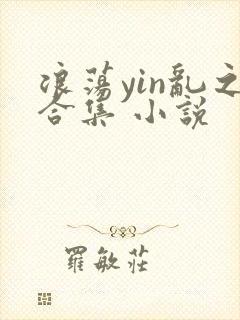 浪荡yin乱之合集 小说