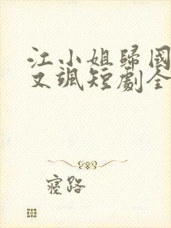 江小姐归国后美又飒短剧全集完整版