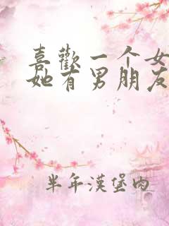 喜欢一个女孩子她有男朋友了咋办