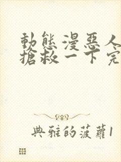 动态漫恶人想要抢救一下完整版在线看完