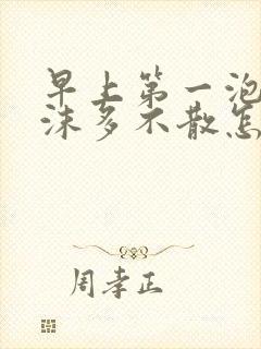 早上第一泡尿泡沫多不散怎么回事