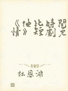 《他比时间更深情》短剧免费观看