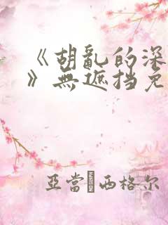 《胡乱的深见君》无遮挡免费观看