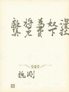 敌将为奴漫画全集免费下拉式,在线阅读