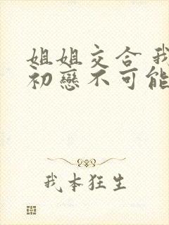 姐姐交合 我的初恋不可能是姐姐