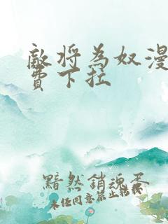 敌将为奴漫画免费下拉