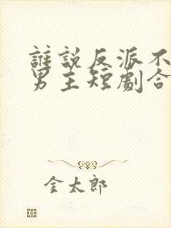 谁说反派不能当男主短剧合集