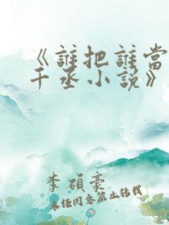 《谁把谁当真水千丞小说》