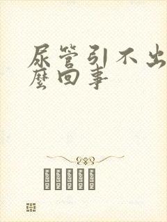 尿管引不出尿怎么回事