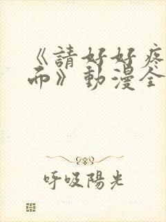 《请好好疼爱里面》动漫全集在哪看