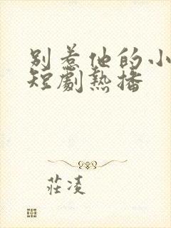 别惹他的小可怜短剧热播