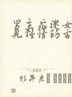 男主痴迷女主一见钟情的古言