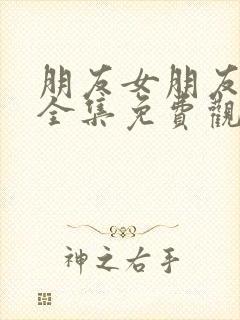 朋友女朋友漫画全集免费观看下拉式