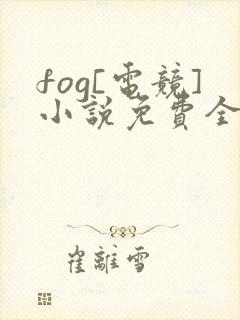 fog[电竞]小说免费全本阅读