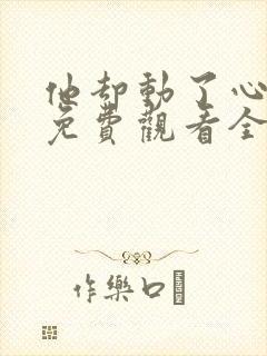 他却动了心短剧免费观看全集