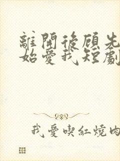 离开后顾先生开始爱我短剧完整版