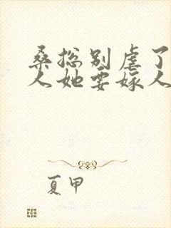 桑总别虐了,夫人她要嫁人了全集