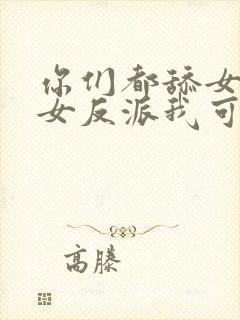 你们都舔女主那女反派我可抱走了