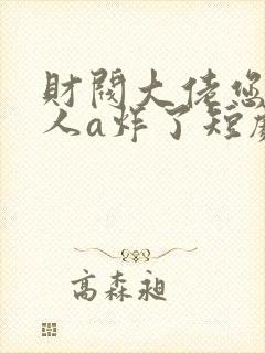 财阀大佬您的夫人a炸了短剧全集