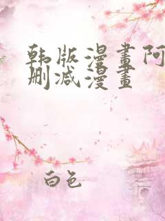 韩版漫画阿的无删减漫画