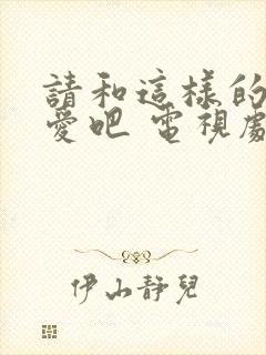 请和这样的我恋爱吧 电视剧 免费