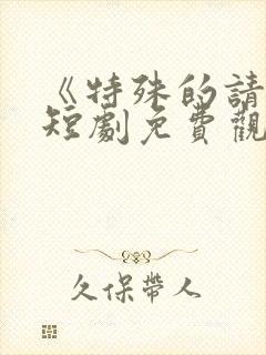 《特殊的请求》短剧免费观看全集