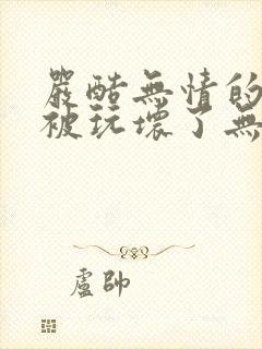 严酷无情的老师被玩坏了无删减高清在线观看