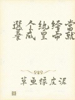 选个纨绔当爹,养成皇帝就好了第20集