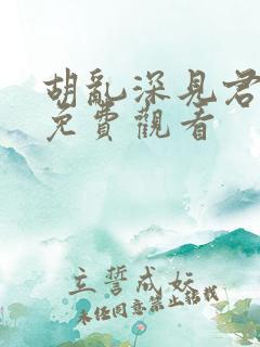 胡乱深见君全集免费观看