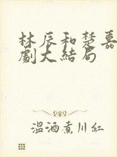 林辰和楚嘉雪短剧大结局