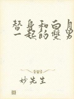 替身和白月光在一起的双男主文