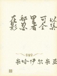 在哪里可以看火影忍者全集免费的