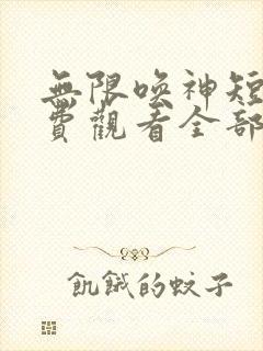 无限唤神短剧免费观看全部