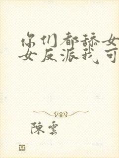 你们都舔女主那女反派我可抱走了剧情